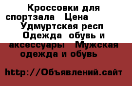 Кроссовки для спортзала › Цена ­ 1 100 - Удмуртская респ. Одежда, обувь и аксессуары » Мужская одежда и обувь   